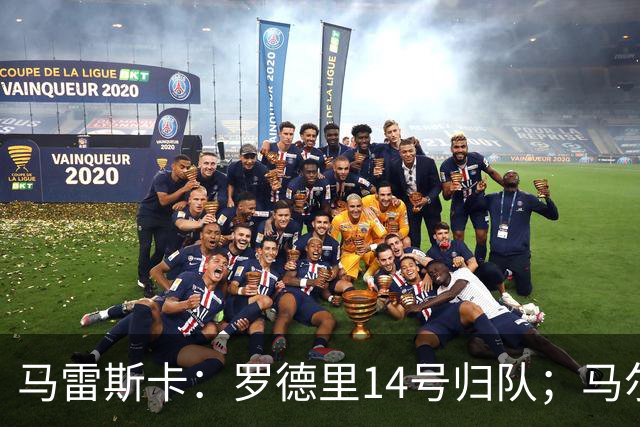 马雷斯卡：罗德里14号归队；马尔穆什未来取决于他个人的决定